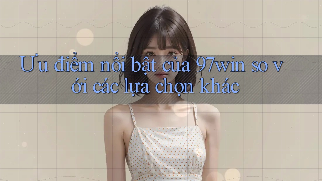 Ưu điểm nổi bật của 97win so với các lựa chọn khác Ưu điểm nổi bật của 97win so với các lựa chọn khác