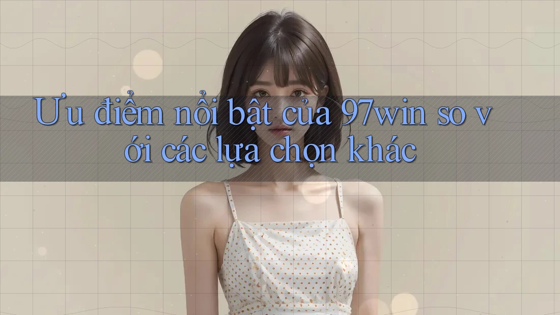 Ưu điểm nổi bật của 97win so với các lựa chọn khác