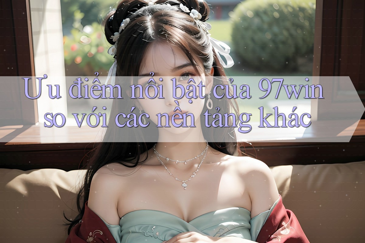 Ưu điểm nổi bật của 97win so với các nền tảng khác Ưu điểm nổi bật của 97win so với các nền tảng khác