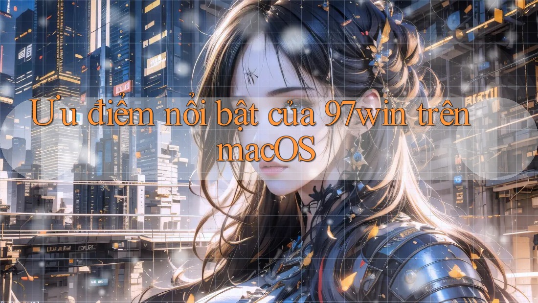 Ưu điểm nổi bật của 97win trên macOS Ưu điểm nổi bật của 97win trên macOS