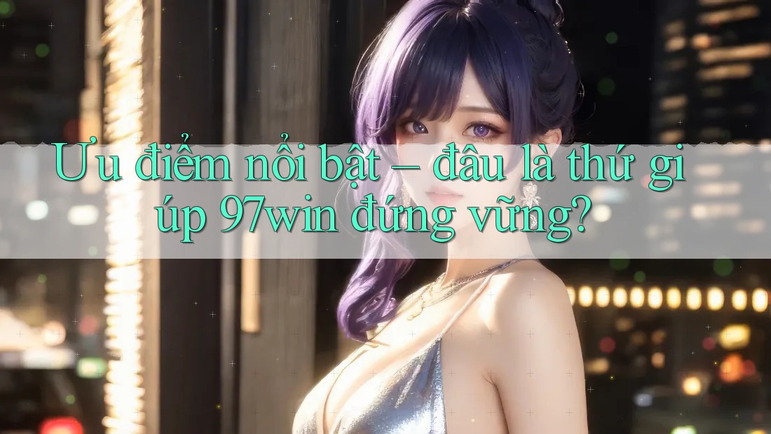 Ưu điểm nổi bật – đâu là thứ giúp 97win đứng vững? Ưu điểm nổi bật – đâu là thứ giúp 97win đứng vững?