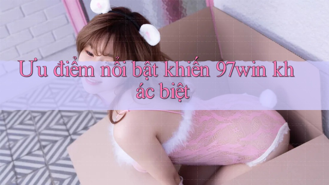 Ưu điểm nổi bật khiến 97win khác biệt Ưu điểm nổi bật khiến 97win khác biệt