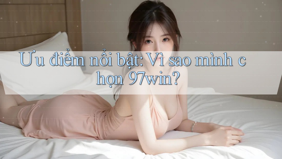 Ưu điểm nổi bật: Vì sao mình chọn 97win? Ưu điểm nổi bật: Vì sao mình chọn 97win?