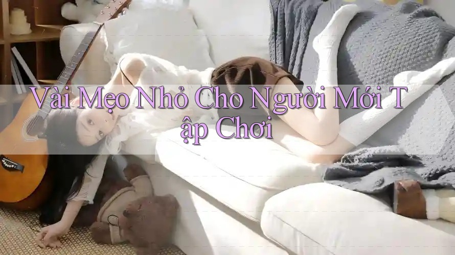 Vài Mẹo Nhỏ Cho Người Mới Tập Chơi Vài Mẹo Nhỏ Cho Người Mới Tập Chơi