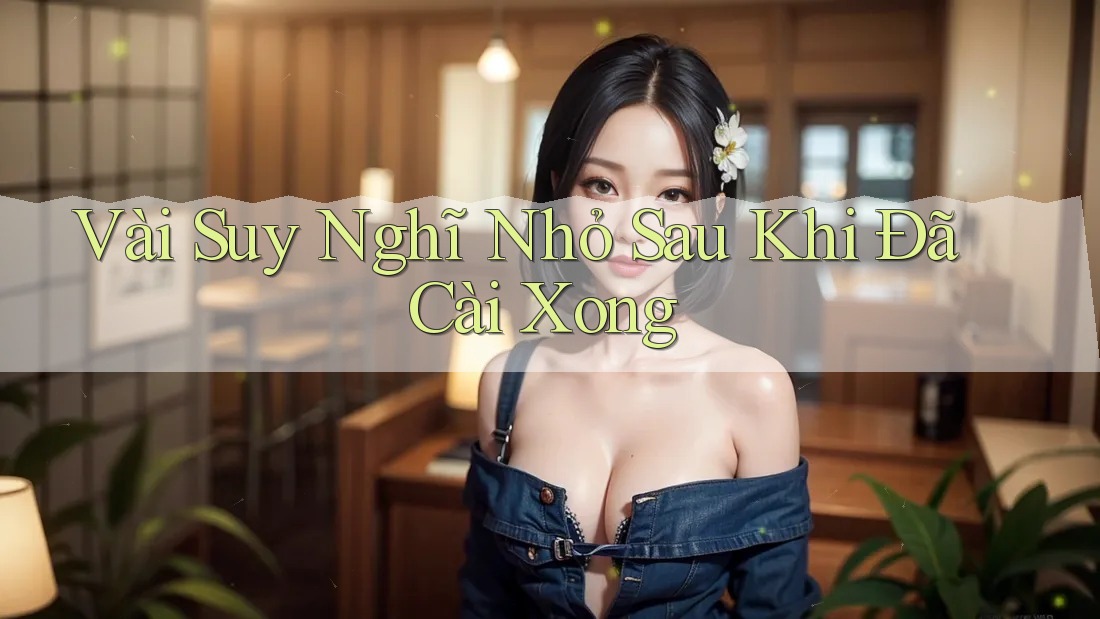 Vài Suy Nghĩ Nhỏ Sau Khi Đã Cài Xong Vài Suy Nghĩ Nhỏ Sau Khi Đã Cài Xong