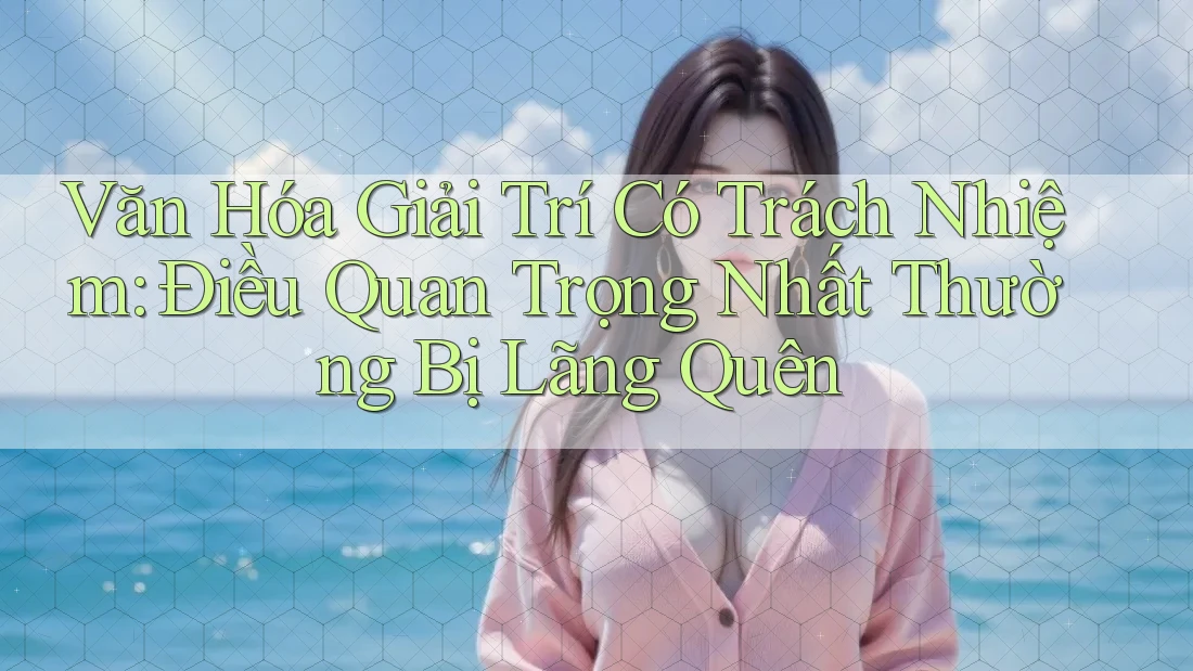Văn Hóa Giải Trí Có Trách Nhiệm: Điều Quan Trọng Nhất Thường Bị Lãng Quên Văn Hóa Giải Trí Có Trách Nhiệm: Điều Quan Trọng Nhất Thường Bị Lãng Quên