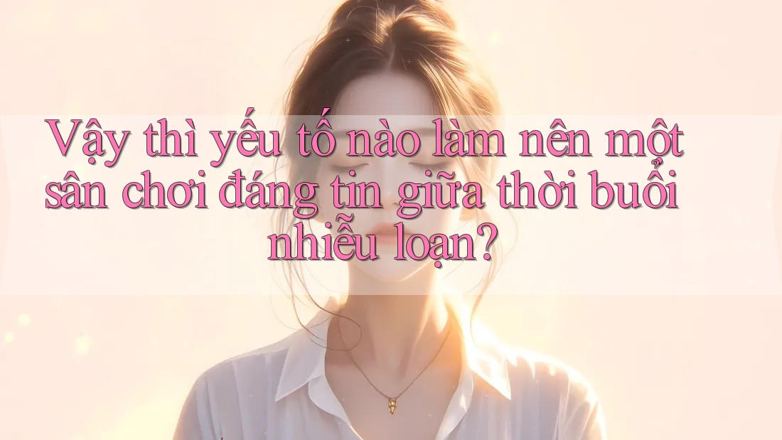 Vậy thì yếu tố nào làm nên một sân chơi đáng tin giữa thời buổi nhiễu loạn? Vậy thì yếu tố nào làm nên một sân chơi đáng tin giữa thời buổi nhiễu loạn?
