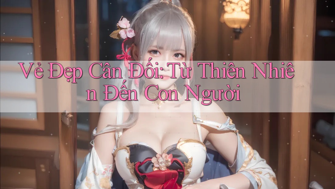 Vẻ Đẹp Cân Đối: Từ Thiên Nhiên Đến Con Người Vẻ Đẹp Cân Đối: Từ Thiên Nhiên Đến Con Người
