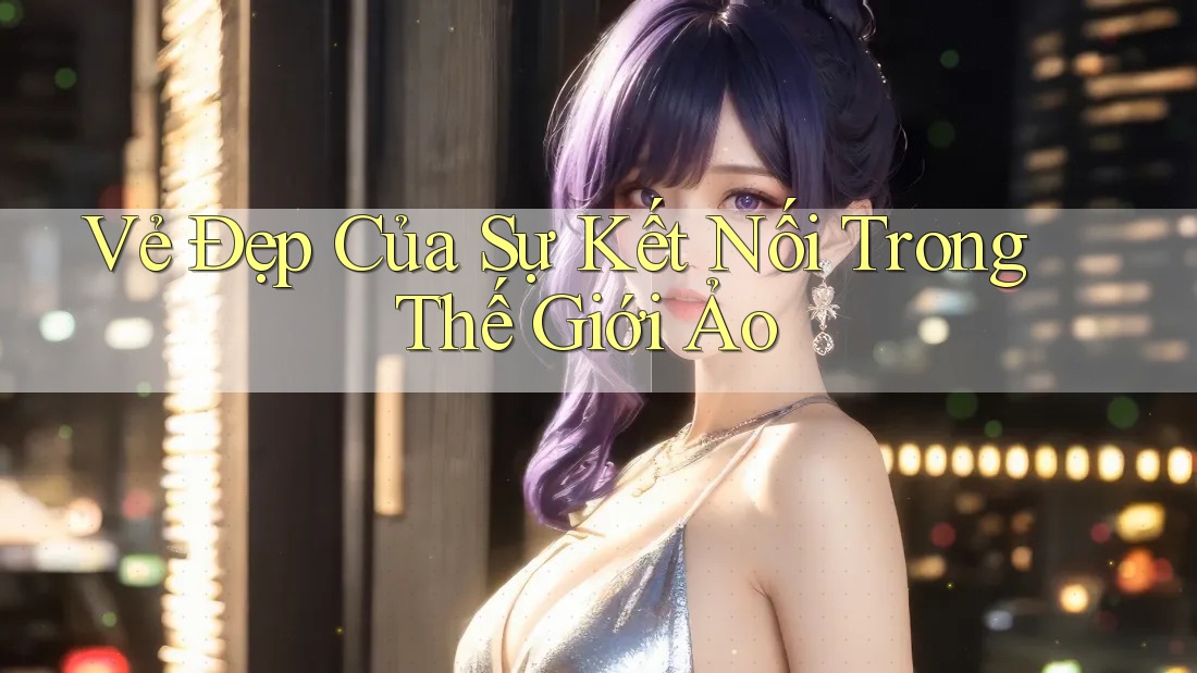 Vẻ Đẹp Của Sự Kết Nối Trong Thế Giới Ảo Vẻ Đẹp Của Sự Kết Nối Trong Thế Giới Ảo