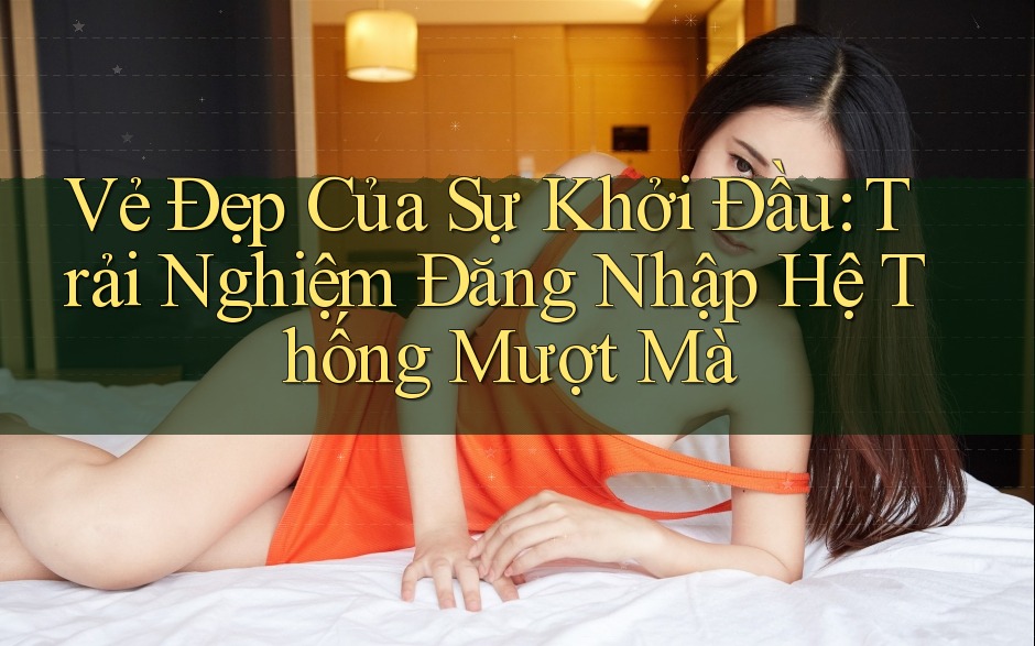 Vẻ Đẹp Của Sự Khởi Đầu: Trải Nghiệm Đăng Nhập Hệ Thống Mượt Mà Vẻ Đẹp Của Sự Khởi Đầu: Trải Nghiệm Đăng Nhập Hệ Thống Mượt Mà