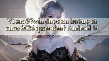 Vì sao 97win được xu hướng cá cược 2026 quan tâm Android 14