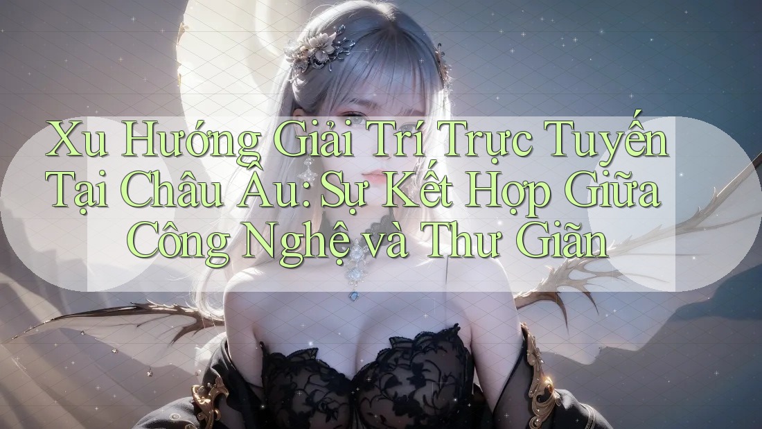 Xu Hướng Giải Trí Trực Tuyến Tại Châu Âu: Sự Kết Hợp Giữa Công Nghệ và Thư Giãn Xu Hướng Giải Trí Trực Tuyến Tại Châu Âu: Sự Kết Hợp Giữa Công Nghệ và Thư Giãn