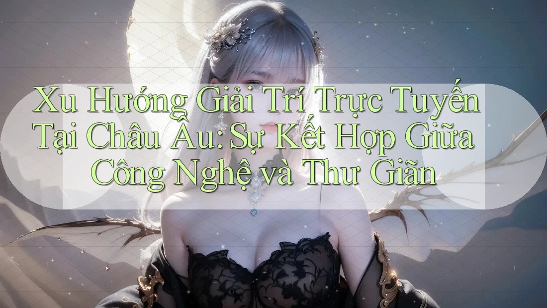 Xu Hướng Giải Trí Trực Tuyến Tại Châu Âu: Sự Kết Hợp Giữa Công Nghệ và Thư Giãn Xu Hướng Giải Trí Trực Tuyến Tại Châu Âu: Sự Kết Hợp Giữa Công Nghệ và Thư Giãn