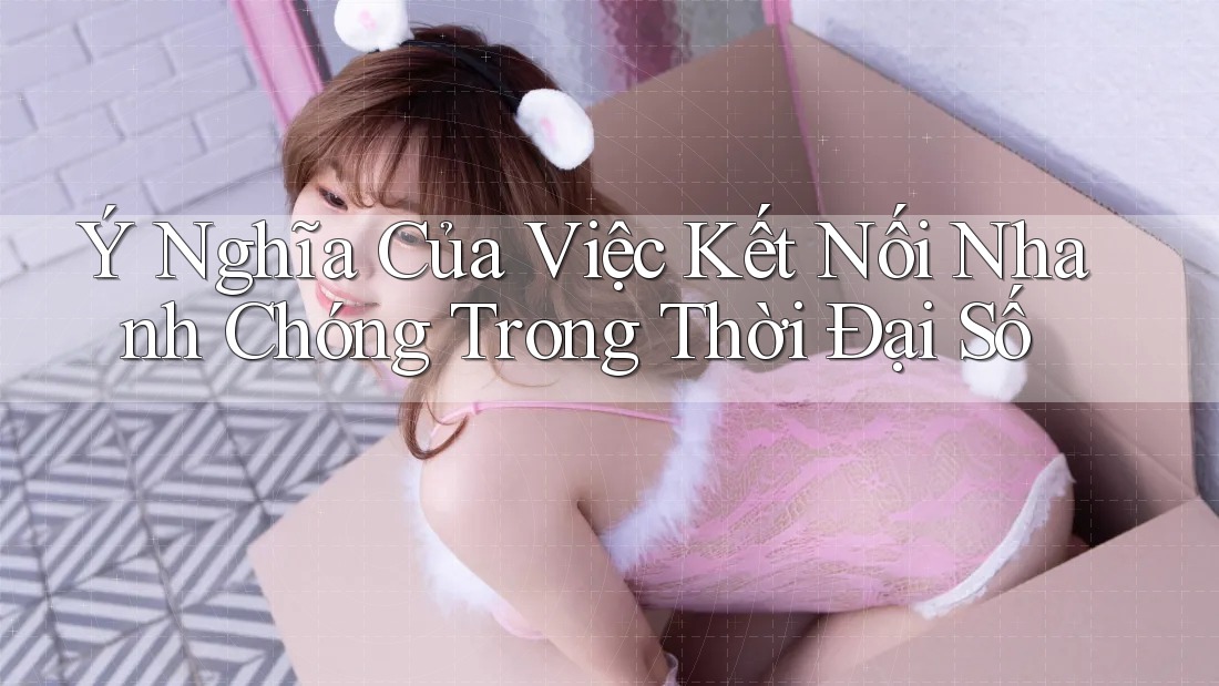Ý Nghĩa Của Việc Kết Nối Nhanh Chóng Trong Thời Đại Số Ý Nghĩa Của Việc Kết Nối Nhanh Chóng Trong Thời Đại Số