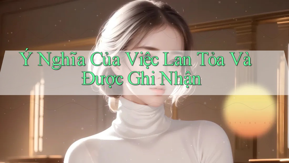 Ý Nghĩa Của Việc Lan Tỏa Và Được Ghi Nhận Ý Nghĩa Của Việc Lan Tỏa Và Được Ghi Nhận
