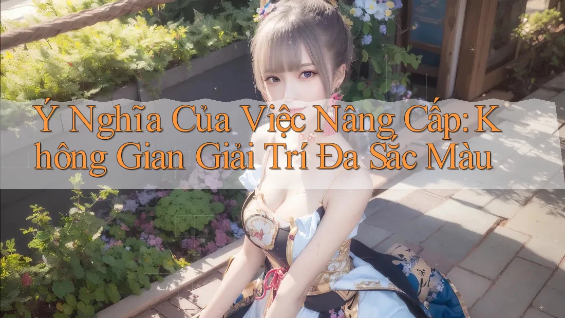 Ý Nghĩa Của Việc Nâng Cấp: Không Gian Giải Trí Đa Sắc Màu Ý Nghĩa Của Việc Nâng Cấp: Không Gian Giải Trí Đa Sắc Màu